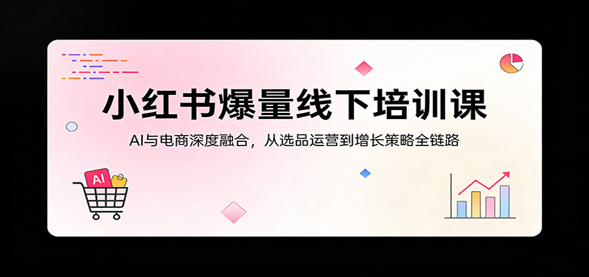 小红书爆量线下培训课：AI与电商深度融合，从选品运营到增长策略全链路-985网创