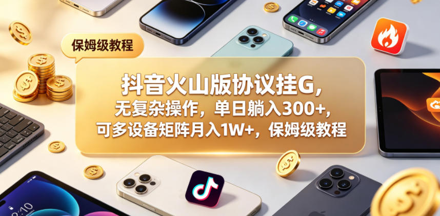 抖音火山版协议挂G，无复杂操作，单日躺入300+，可多设备矩阵月入1W+，保姆级教程【揭秘】-985网创