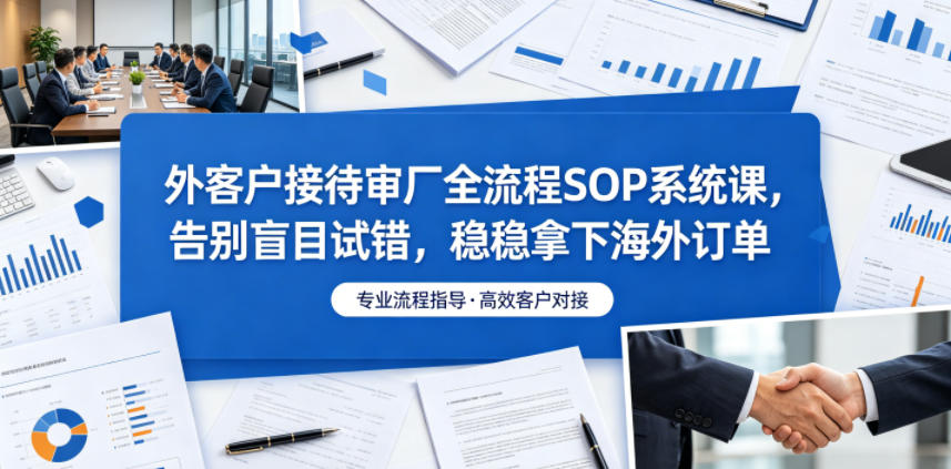 外客户接待审厂全流程SOP系统课，告别盲目试错，稳稳拿下海外订单-985网创