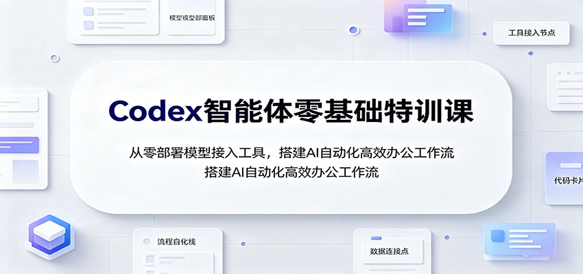 Codex智能体零基础特训课：从零部署模型接入工具，搭建AI自动化高效办公工作流-985网创