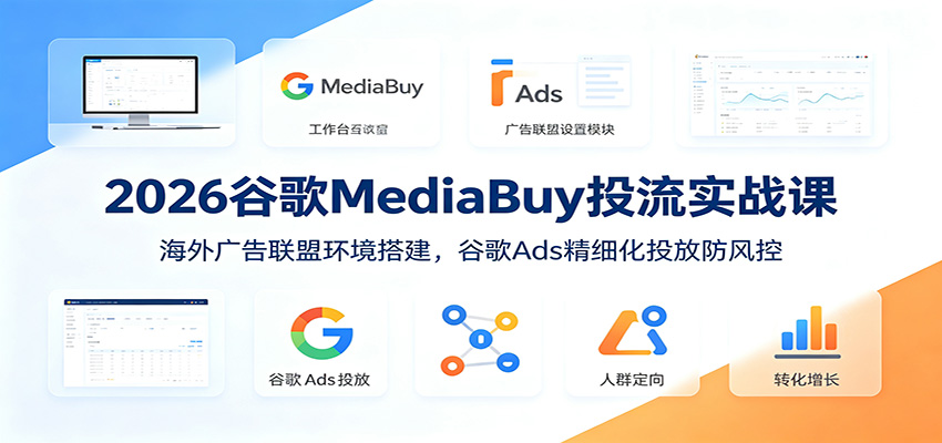 2026谷歌MediaBuy投流实战课：海外广告联盟环境搭建，谷歌Ads精细化投放防风控-985网创
