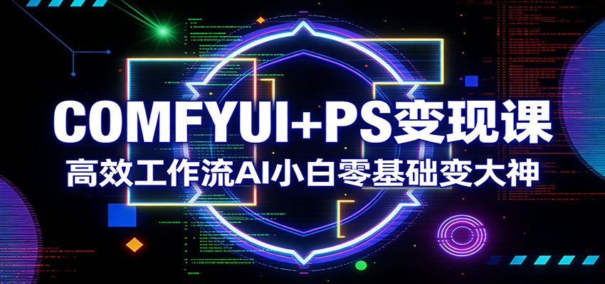 COMFYUI+PS变现课：高效工作流AI小白零基础变大神-985网创
