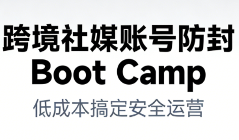 跨境社媒账号防封Boot Camp，低成本搞定社媒账号安全与长期运营-985网创
