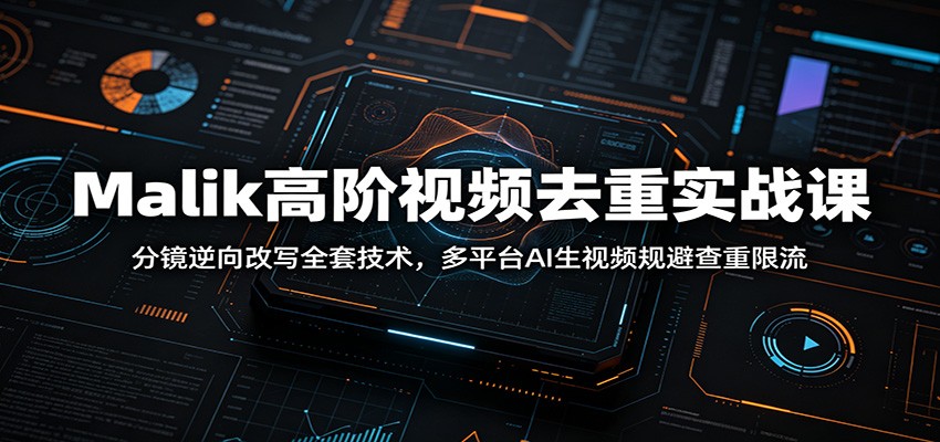 Malik高阶视频去重实战课：分镜逆向改写全套技术，多平台AI生视频规避查重限流-985网创