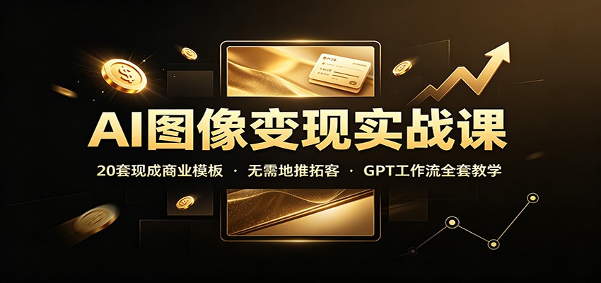 AI图像变现实战课：20套现成商业模板，无需地推拓客，GPT工作流全套教学-985网创