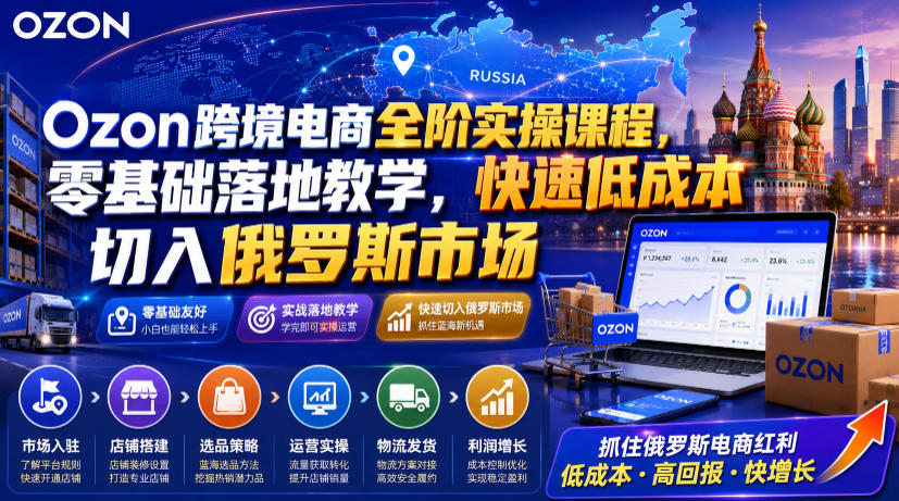 Ozon跨境电商全阶实操课程，零基础落地教学，快速低成本切入俄罗斯市场-985网创