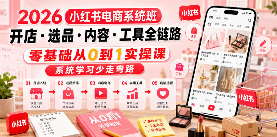 2026小红书电商系统班开店・选品・内容・工具全链路，零基础从0到1实操课，系统学习少走弯路-985网创