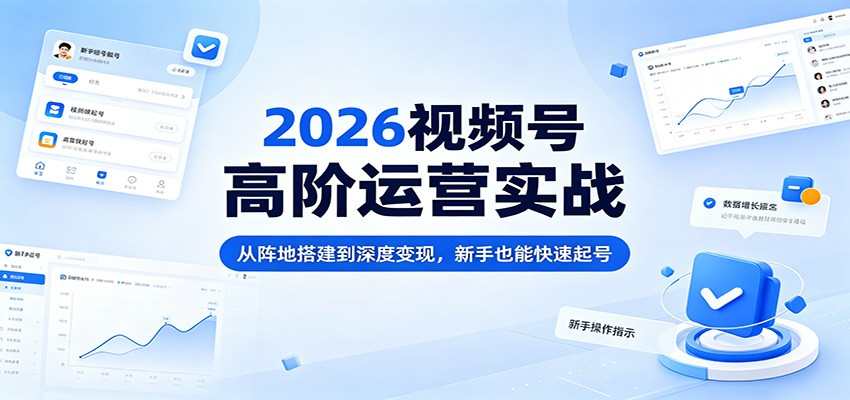 2026视频号高阶运营实战：从阵地搭建到深度变现，新手也能快速起号-985网创