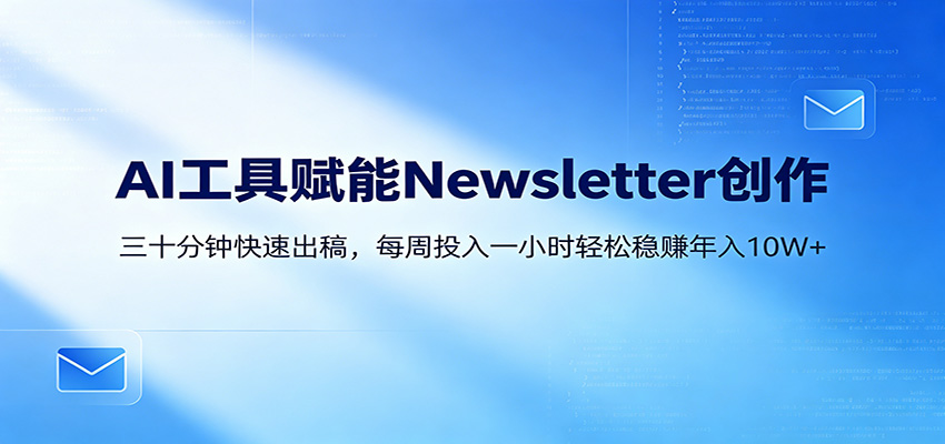 AI赋能Newsletter变现课：30分钟出内容，每周1小时年入10W+-985网创
