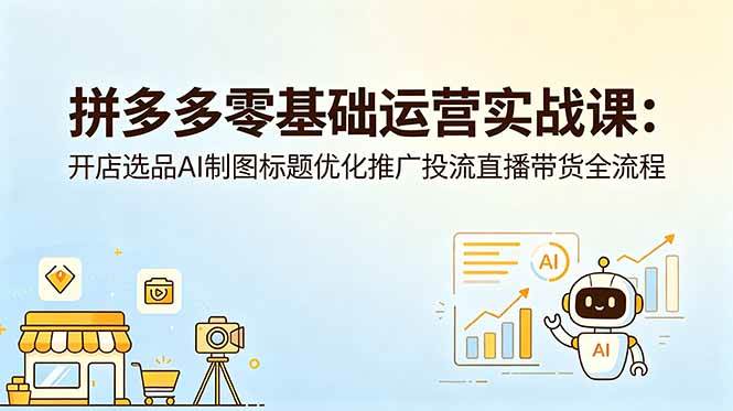（18732期）拼多多零基础运营实战课：开店选品AI制图标题优化推广投流直播带货全流程-985网创