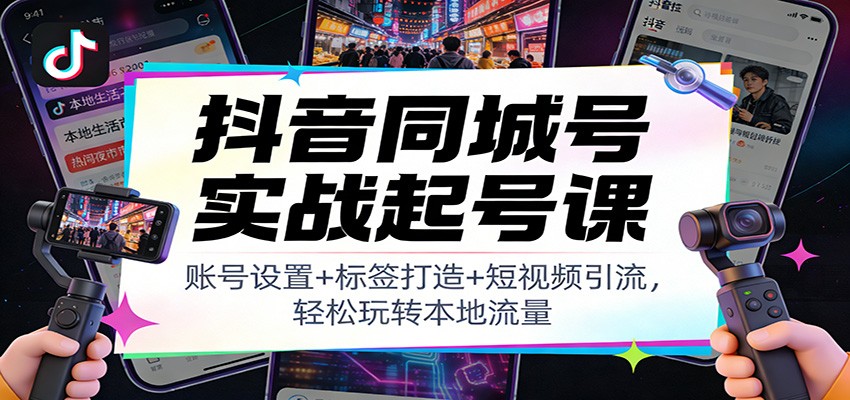 抖音同城号实战起号课：账号设置+标签打造+短视频引流，轻松玩转本地流量-985网创