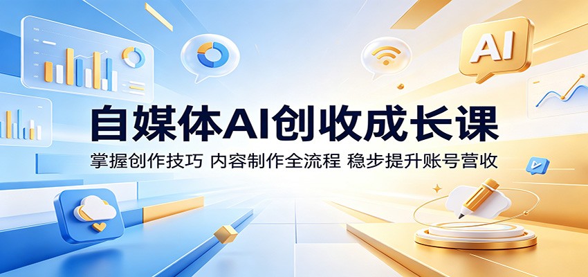 自媒体AI创收成长课：掌握创作技巧，内容制作全流程，稳步提升账号营收-985网创