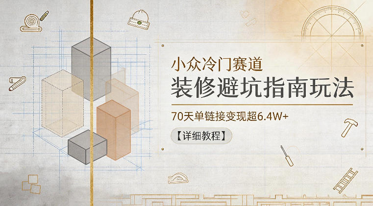 小众冷门赛道，装修避坑指南玩法，70天单链接变现超6.4W+【详细教程】-985网创