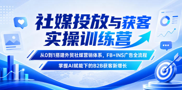 社媒投放与获客实操训练营，从0到1搭建外贸社媒营销体系，FB+INS广告全流程，掌握AI赋能下的B2B获客新增长-985网创