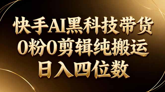 26年最新快手AI黑科技带货，0粉0剪辑，纯搬运，日入四位数-985网创