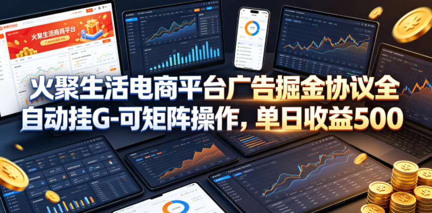 火聚生活电商平台广告掘金协议全自动挂G-可矩阵操作，单日收益5张+【揭秘】-985网创