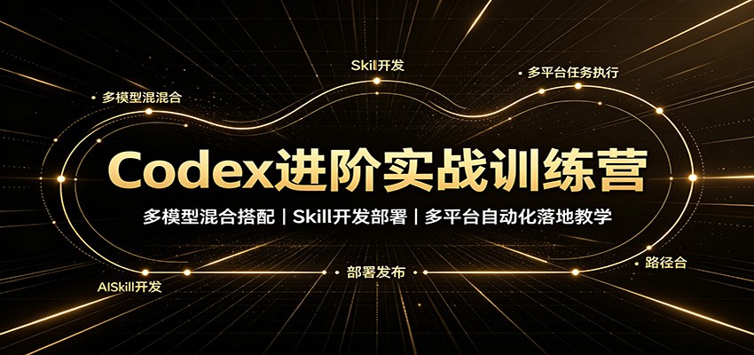 Codex进阶实战训练营：多模型混合搭配，Skill开发部署，多平台自动化落地教学-985网创