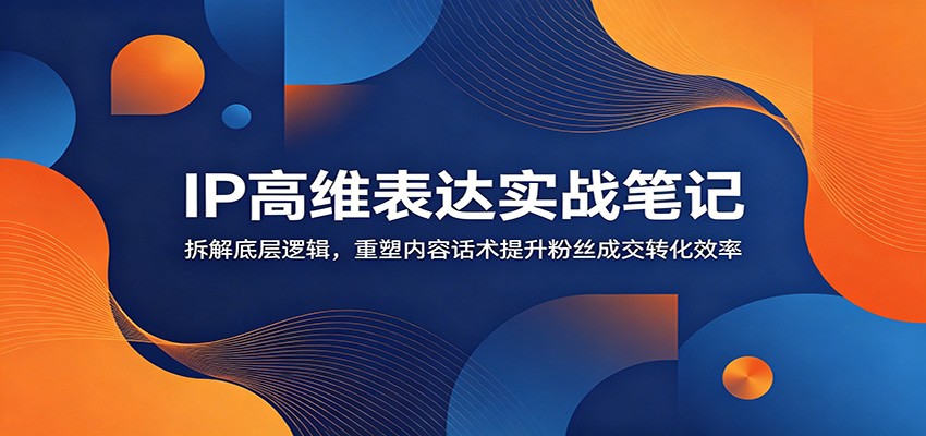IP高维表达实战笔记：拆解底层逻辑，重塑内容话术提升粉丝成交转化效率-985网创