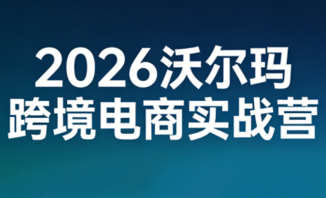 2026沃尔玛跨境电商实战营-985网创