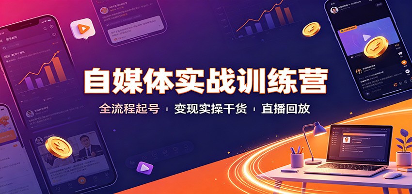 自媒体实战训练营：全流程起号变现实操干货直播回放-985网创