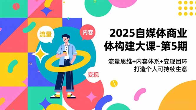 2025自媒体商业体构建大课-第5期，流量思维+内容体系+变现闭环，打造个人可持续生意-985网创