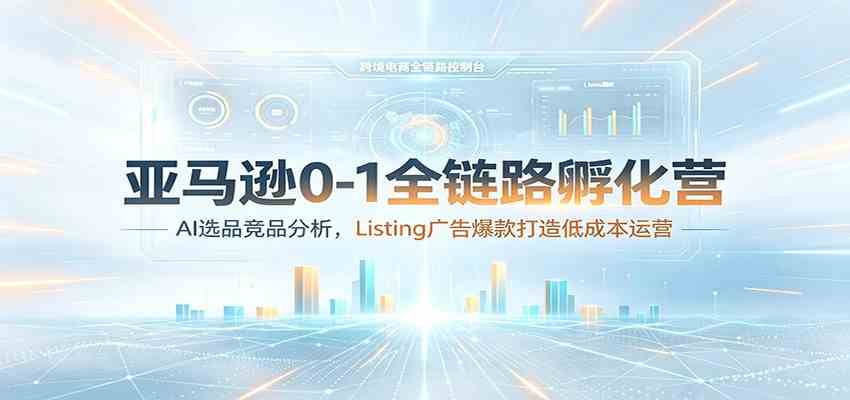 亚马逊0-1全链路孵化营：AI选品竞品分析，Listing广告爆款打造低成本运营-985网创