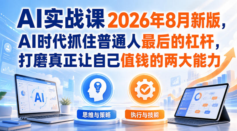 AI实战课2026年8月新版，AI时代抓住普通人最后的杠杆，打磨真正让自己值钱的两大能力-985网创