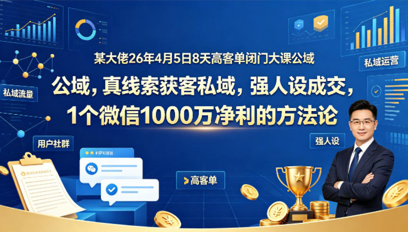 某大佬26年4月5日8天高客单闭门大课公域，真线索获客私域，强人设成交，1个微信1000W净利的方法论-985网创