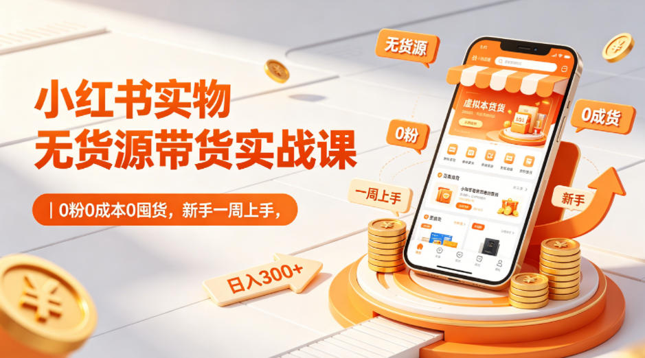 小红书实物无货源带货实战课｜0粉0成本0囤货，新手一周上手，日入300+-985网创