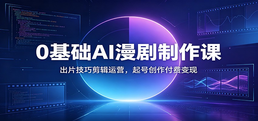 0基础AI漫剧制作课：出片技巧剪辑运营，起号创作付费变现-985网创