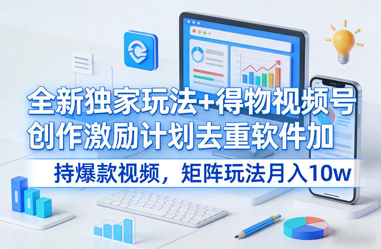 全新独家玩法+得物视频号创作激励计划去重软件加持爆款视频，矩阵玩法月入10w+【揭秘】-985网创