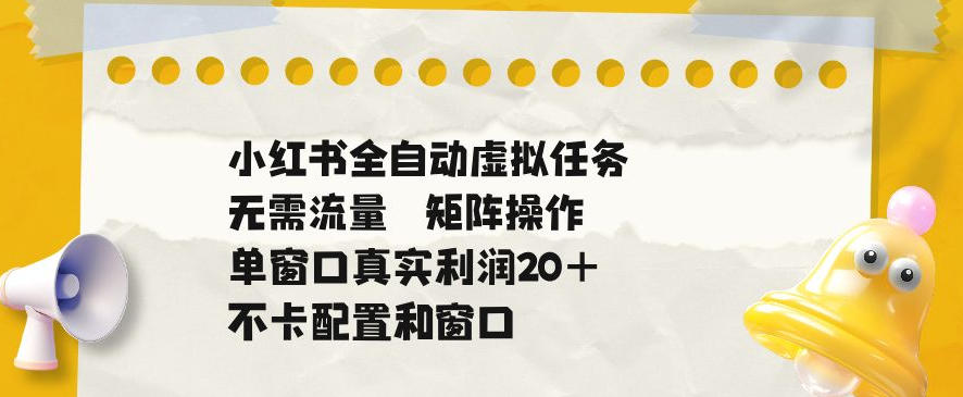 小红书全自动虚拟任务，矩阵操作无需流量，单窗口20+真实收益，不卡配置和窗口【揭秘】-985网创