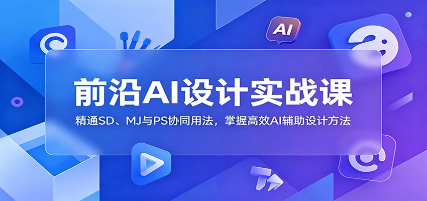 前沿AI设计实战课：精通SD、MJ与PS协同用法，掌握高效AI辅助设计方法-985网创