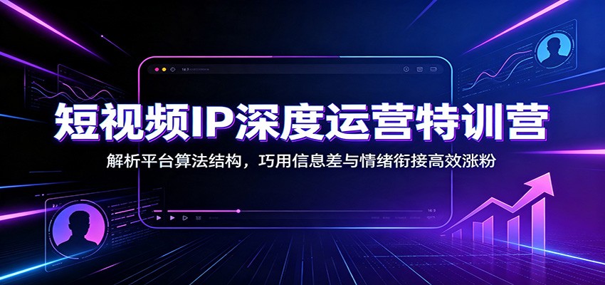 短视频IP深度运营特训营：解析平台算法结构，巧用信息差与情绪衔接高效涨粉-985网创