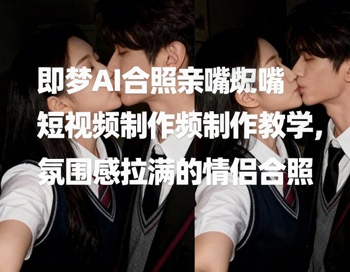 即梦AI合照亲嘴短视频制作教学，氛围感拉满的情侣合照-985网创