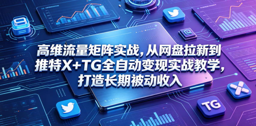 高维流量矩阵实战，从网盘拉新到推特X+TG全自动变现实战教学，打造长期被动收入-985网创