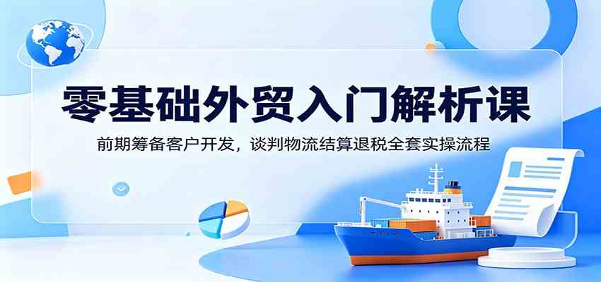 零基础外贸入门解析课：前期筹备客户开发，谈判物流结算退税全套实操流程-985网创