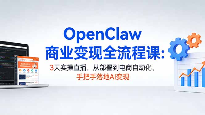 OpenClaw商业变现全流程课：3天实操直播，从部署到电商自动化，手把手落地AI变现-985网创
