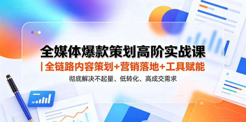 全媒体爆款策划高阶实战课｜全链路内容策划+营销落地+工具赋能，彻底解决不起量、低转化、低成交难题-985网创