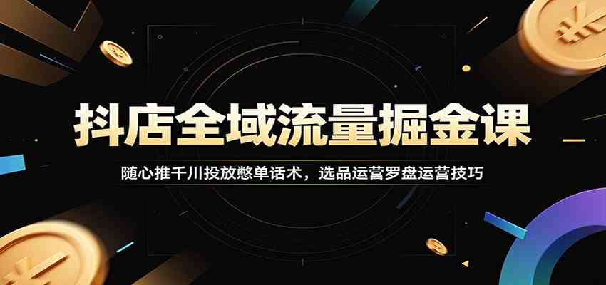 抖店全域流量掘金课：随心推千川投放憋单话术，选品运营罗盘运营技巧-985网创