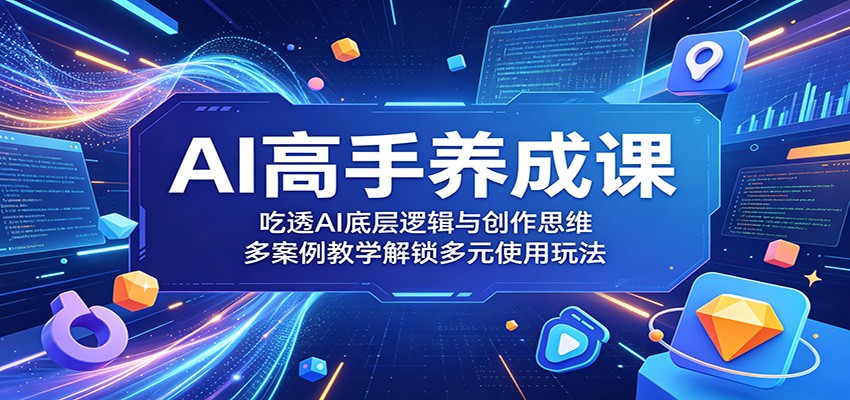 AI高手养成课：吃透AI底层逻辑与创作思维，多案例教学解锁多元使用玩法-985网创