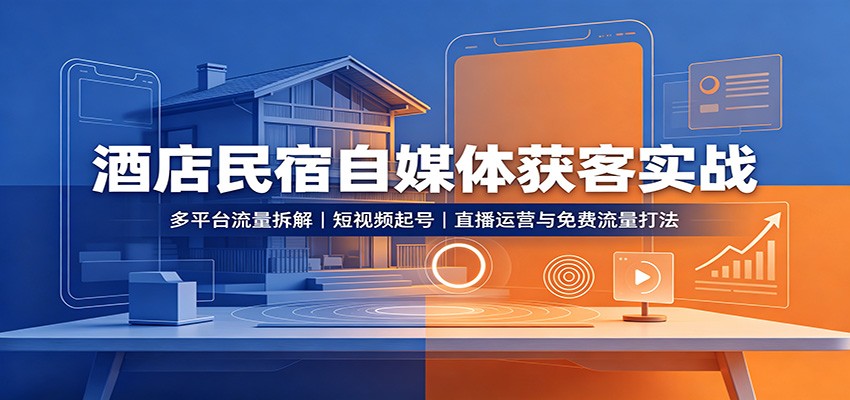 酒店民宿自媒体获客实战：多平台流量拆解，短视频起号，直播运营与免费流量打法-985网创