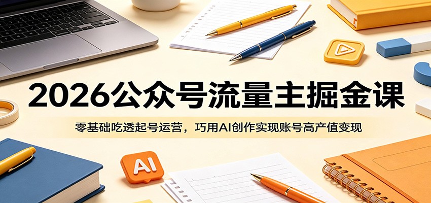 2026公众号流量主掘金课：零基础吃透起号运营，巧用AI创作实现账号高产值变现-985网创