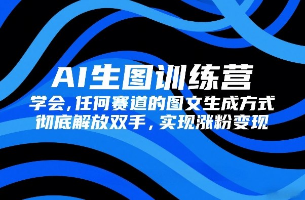 AI生图训练营，学会任何赛道的图文生成方式，彻底解放双手，实现涨粉变现-985网创