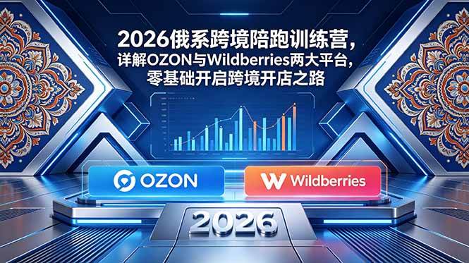 （18846期）2026俄系跨境陪跑训练营，详解OZON与Wildberries两大平台，零基础开启跨境开店之路-985网创