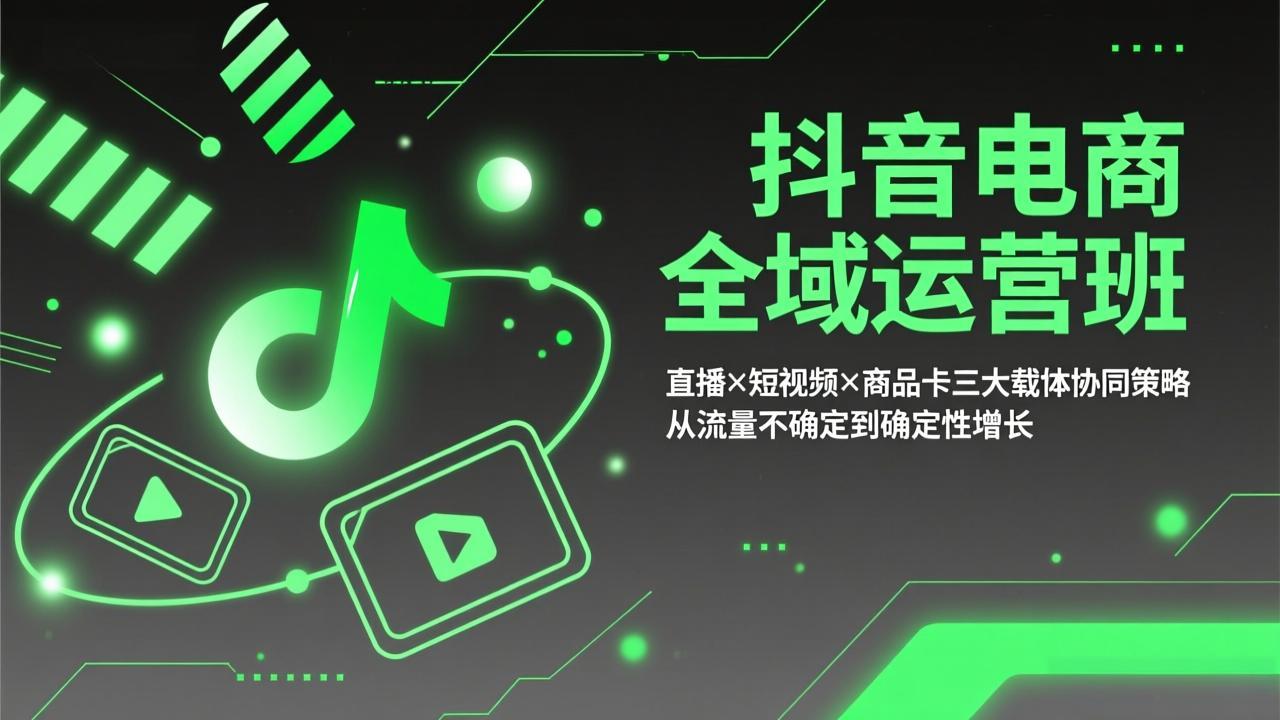 抖音电商全域运营班：直播×短视频×商品卡三大载体协同策略，从流量不确定到确定性增长-985网创