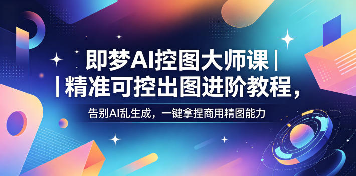 即梦AI控图大师课｜精准可控出图进阶教程，告别AI乱生成，一键拿捏商用精图能力-985网创
