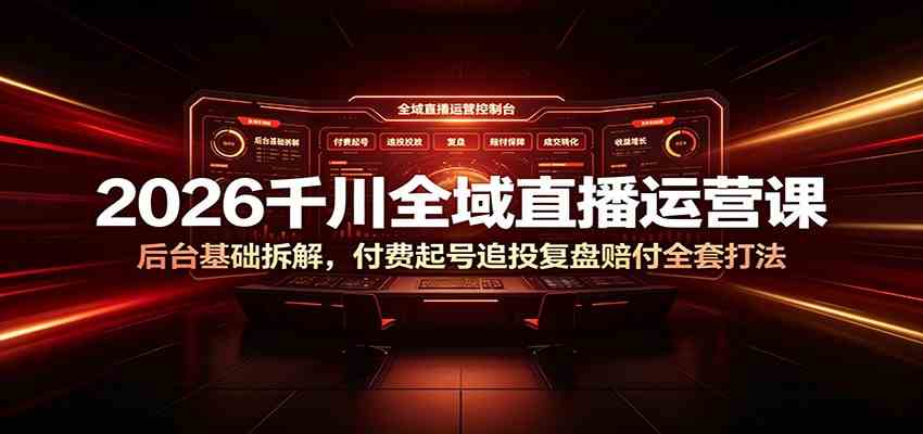 2026千川全域直播运营课：后台基础拆解，付费起号追投复盘赔付全套打法-985网创