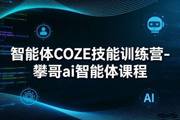 智能体COZE技能训练营-攀哥ai智能体课程-985网创