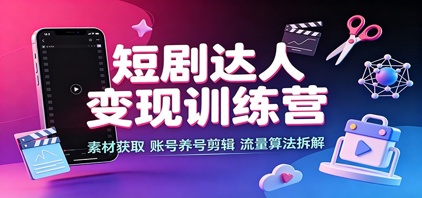 短剧达人变现训练营：素材获取，账号养号剪辑，流量算法拆解-985网创